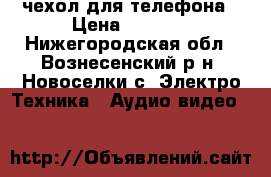 чехол для телефона › Цена ­ 1 000 - Нижегородская обл., Вознесенский р-н, Новоселки с. Электро-Техника » Аудио-видео   